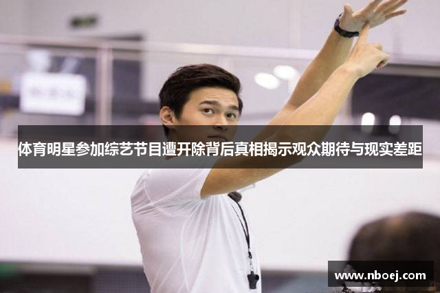 体育明星参加综艺节目遭开除背后真相揭示观众期待与现实差距