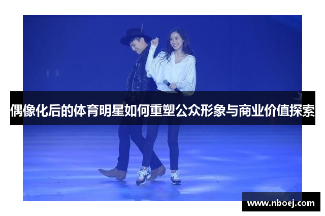 偶像化后的体育明星如何重塑公众形象与商业价值探索