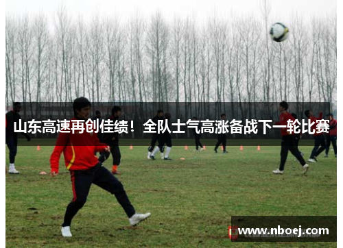 山东高速再创佳绩！全队士气高涨备战下一轮比赛