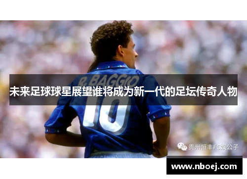 未来足球球星展望谁将成为新一代的足坛传奇人物
