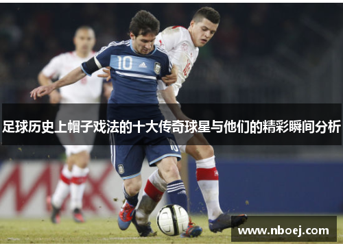 足球历史上帽子戏法的十大传奇球星与他们的精彩瞬间分析