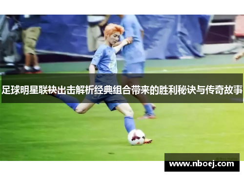 足球明星联袂出击解析经典组合带来的胜利秘诀与传奇故事