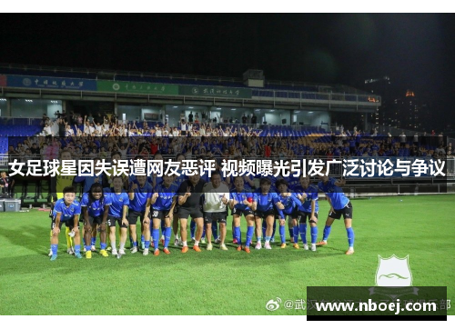女足球星因失误遭网友恶评 视频曝光引发广泛讨论与争议