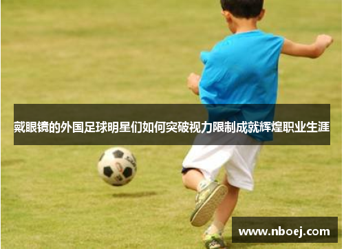 戴眼镜的外国足球明星们如何突破视力限制成就辉煌职业生涯