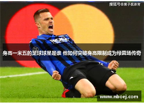 身高一米五的足球球星是谁 他如何突破身高限制成为绿茵场传奇