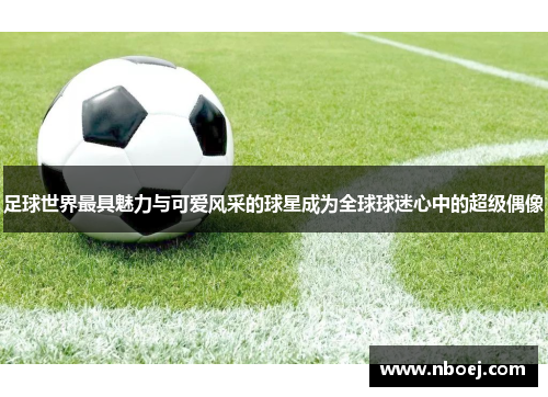 足球世界最具魅力与可爱风采的球星成为全球球迷心中的超级偶像