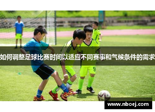 如何调整足球比赛时间以适应不同赛事和气候条件的需求