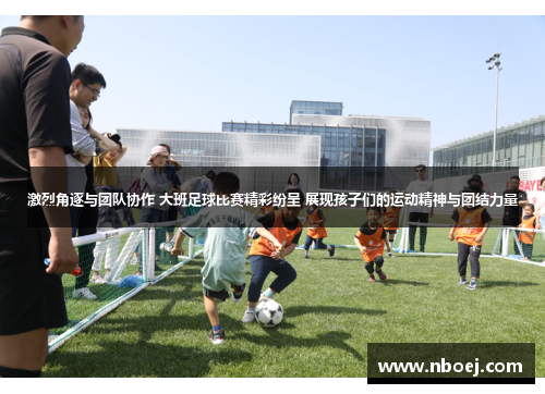 激烈角逐与团队协作 大班足球比赛精彩纷呈 展现孩子们的运动精神与团结力量