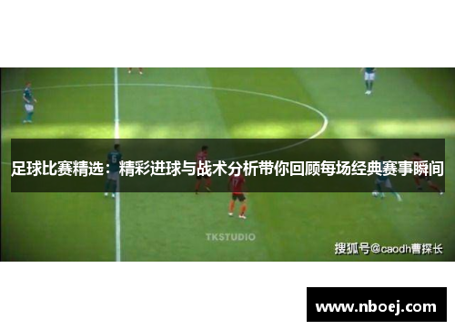 足球比赛精选：精彩进球与战术分析带你回顾每场经典赛事瞬间