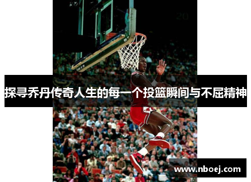 探寻乔丹传奇人生的每一个投篮瞬间与不屈精神