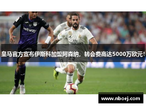 皇马官方宣布伊斯科加盟阿森纳，转会费高达5000万欧元！