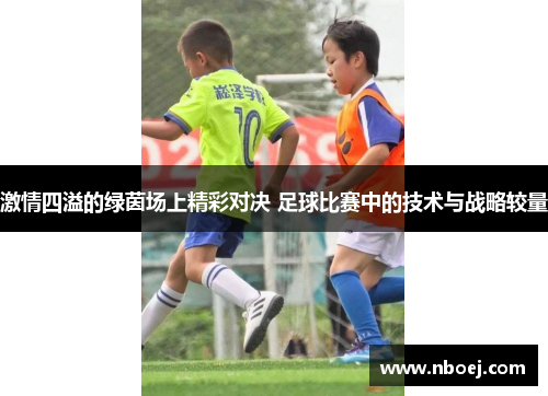激情四溢的绿茵场上精彩对决 足球比赛中的技术与战略较量